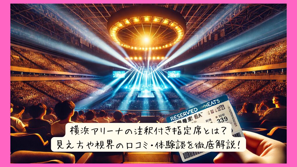 横浜アリーナの注釈付き指定席とは？見え方や視界の口コミ・体験談を徹底解説！